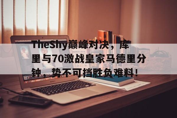 MK体育-包含TheShy巅峰对决，库里与70激战皇家马德里分钟，势不可挡胜负难料！的词条